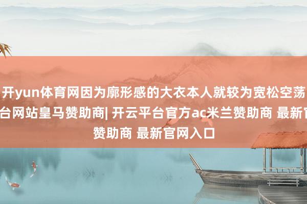 开yun体育网因为廓形感的大衣本人就较为宽松空荡-开云平台网站皇马赞助商| 开云平台官方ac米兰赞助商 最新官网入口