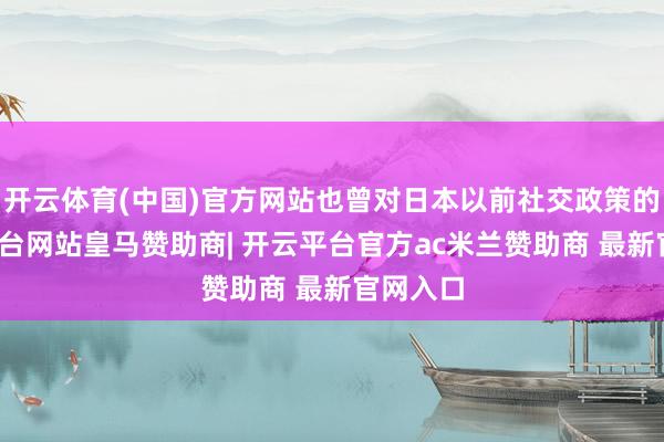 开云体育(中国)官方网站也曾对日本以前社交政策的-开云平台网站皇马赞助商| 开云平台官方ac米兰赞助商 最新官网入口