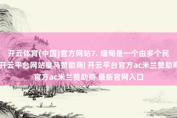 开云体育(中国)官方网站7. 缅甸是一个由多个民族构成的国度-开云平台网站皇马赞助商| 开云平台官方ac米兰赞助商 最新官网入口