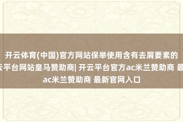 开云体育(中国)官方网站保举使用含有去屑要素的洗发水-开云平台网站皇马赞助商| 开云平台官方ac米兰赞助商 最新官网入口