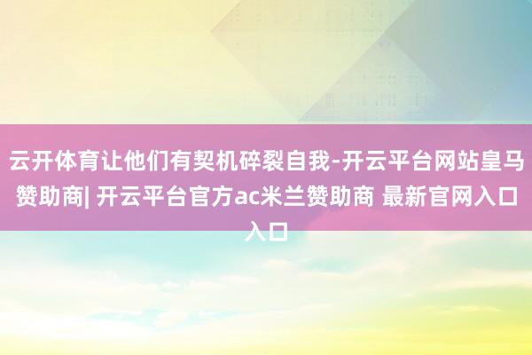 云开体育让他们有契机碎裂自我-开云平台网站皇马赞助商| 开云平台官方ac米兰赞助商 最新官网入口