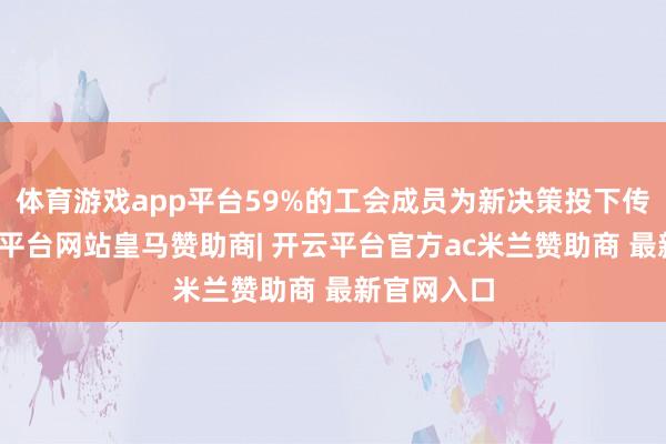 体育游戏app平台59%的工会成员为新决策投下传颂票-开云平台网站皇马赞助商| 开云平台官方ac米兰赞助商 最新官网入口