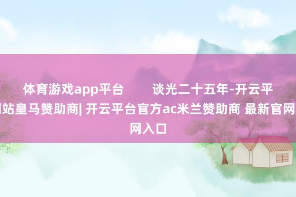 体育游戏app平台        谈光二十五年-开云平台网站皇马赞助商| 开云平台官方ac米兰赞助商 最新官网入口