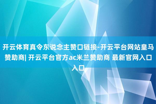 开云体育真令东说念主赞口链接-开云平台网站皇马赞助商| 开云平台官方ac米兰赞助商 最新官网入口