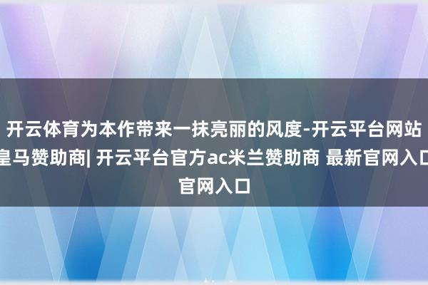 开云体育为本作带来一抹亮丽的风度-开云平台网站皇马赞助商| 开云平台官方ac米兰赞助商 最新官网入口