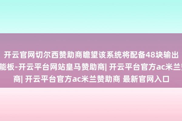 开云官网切尔西赞助商瞻望该系统将配备48块输出功率为380W的太阳能板-开云平台网站皇马赞助商| 开云平台官方ac米兰赞助商 最新官网入口