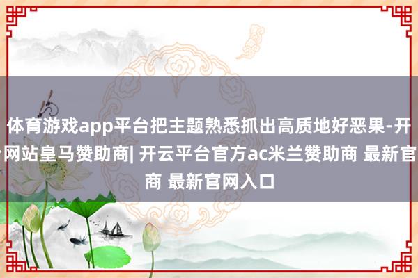 体育游戏app平台把主题熟悉抓出高质地好恶果-开云平台网站皇马赞助商| 开云平台官方ac米兰赞助商 最新官网入口