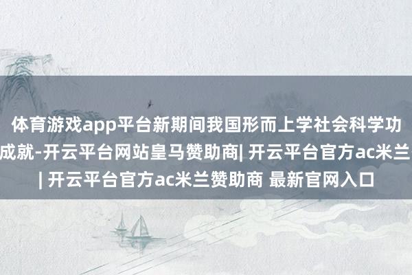 体育游戏app平台新期间我国形而上学社会科学功绩之是以得回历史性成就-开云平台网站皇马赞助商| 开云平台官方ac米兰赞助商 最新官网入口