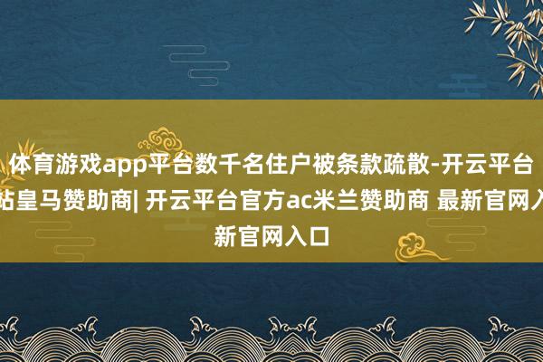 体育游戏app平台数千名住户被条款疏散-开云平台网站皇马赞助商| 开云平台官方ac米兰赞助商 最新官网入口