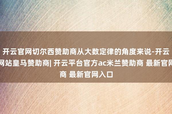 开云官网切尔西赞助商从大数定律的角度来说-开云平台网站皇马赞助商| 开云平台官方ac米兰赞助商 最新官网入口