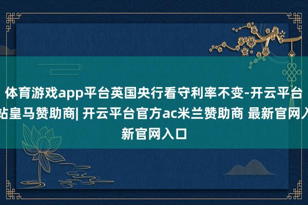 体育游戏app平台英国央行看守利率不变-开云平台网站皇马赞助商| 开云平台官方ac米兰赞助商 最新官网入口