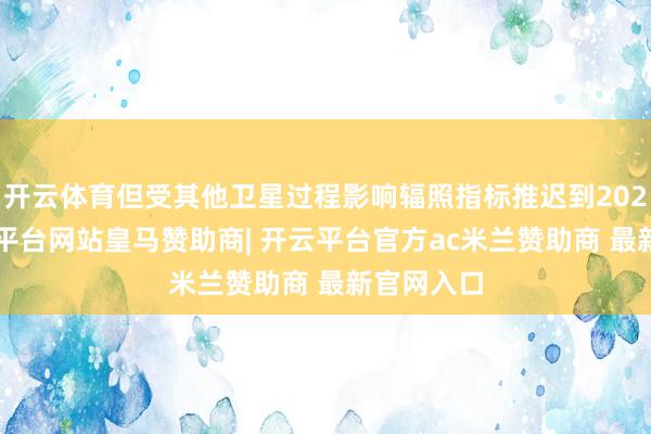 开云体育但受其他卫星过程影响辐照指标推迟到2025年-开云平台网站皇马赞助商| 开云平台官方ac米兰赞助商 最新官网入口