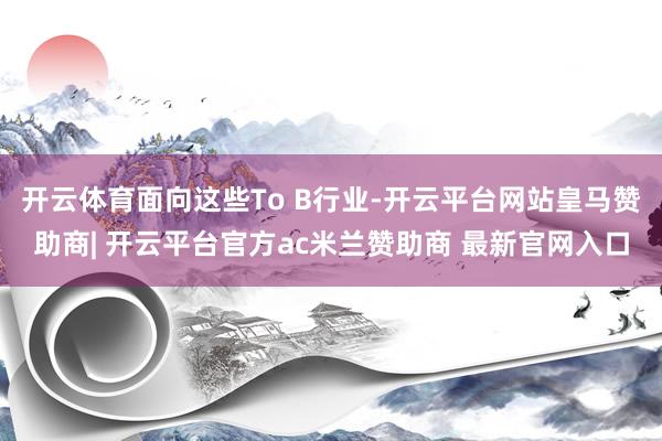 开云体育面向这些To B行业-开云平台网站皇马赞助商| 开云平台官方ac米兰赞助商 最新官网入口