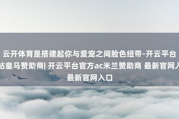 云开体育是搭建起你与爱宠之间脸色纽带-开云平台网站皇马赞助商| 开云平台官方ac米兰赞助商 最新官网入口