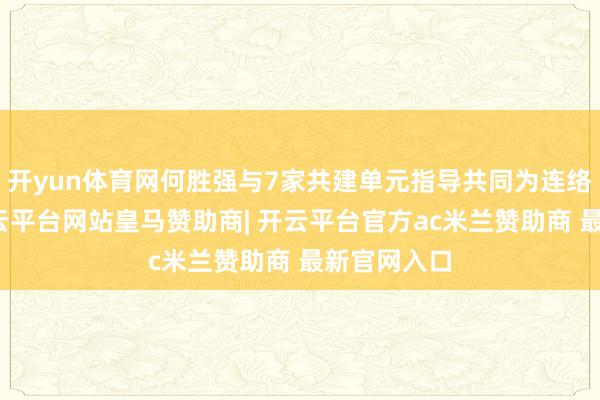 开yun体育网何胜强与7家共建单元指导共同为连络体揭牌-开云平台网站皇马赞助商| 开云平台官方ac米兰赞助商 最新官网入口