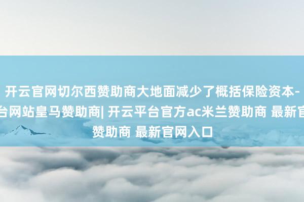 开云官网切尔西赞助商大地面减少了概括保险资本-开云平台网站皇马赞助商| 开云平台官方ac米兰赞助商 最新官网入口