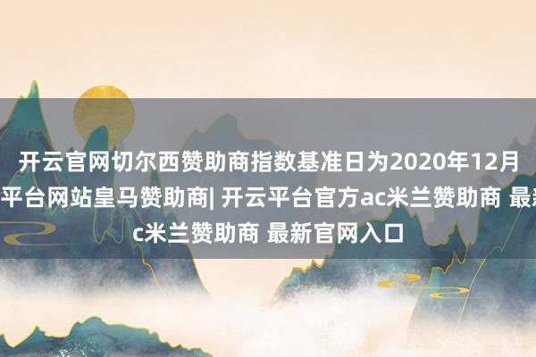 开云官网切尔西赞助商指数基准日为2020年12月31日-开云平台网站皇马赞助商| 开云平台官方ac米兰赞助商 最新官网入口