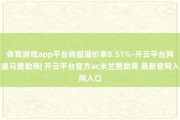 体育游戏app平台转股溢价率8.51%-开云平台网站皇马赞助商| 开云平台官方ac米兰赞助商 最新官网入口