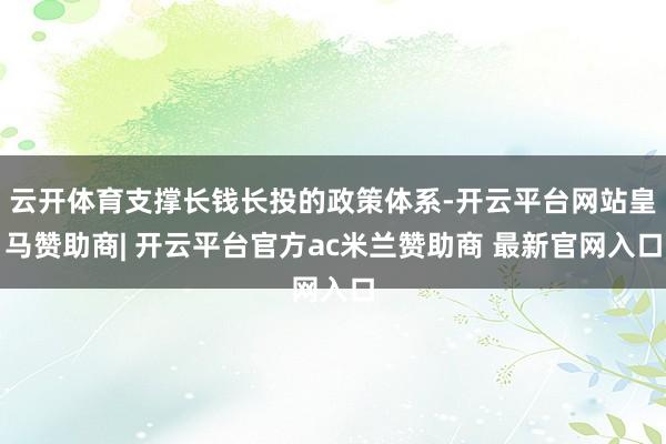 云开体育支撑长钱长投的政策体系-开云平台网站皇马赞助商| 开云平台官方ac米兰赞助商 最新官网入口