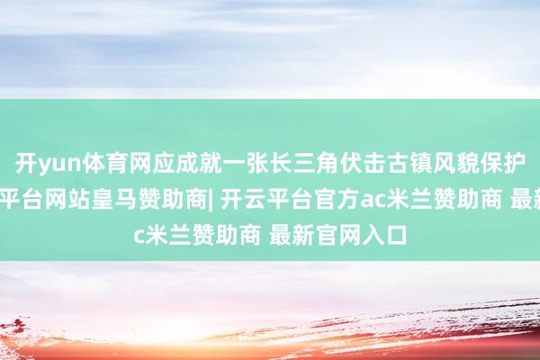 开yun体育网应成就一张长三角伏击古镇风貌保护清单-开云平台网站皇马赞助商| 开云平台官方ac米兰赞助商 最新官网入口