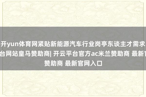 开yun体育网紧贴新能源汽车行业岗亭东谈主才需求-开云平台网站皇马赞助商| 开云平台官方ac米兰赞助商 最新官网入口