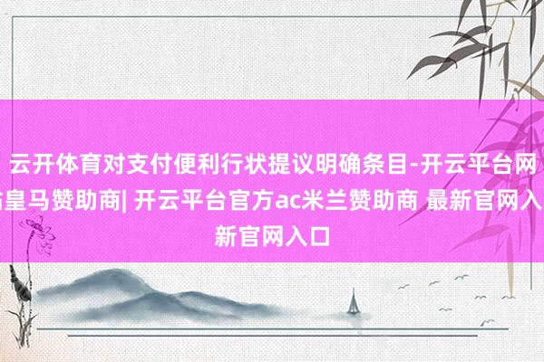 云开体育对支付便利行状提议明确条目-开云平台网站皇马赞助商| 开云平台官方ac米兰赞助商 最新官网入口