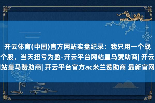 开云体育(中国)官方网站实盘纪录：我只用一个战法作念股票，轻大盘重个股，当天扭亏为盈-开云平台网站皇马赞助商| 开云平台官方ac米兰赞助商 最新官网入口