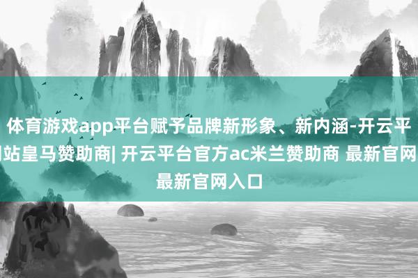 体育游戏app平台赋予品牌新形象、新内涵-开云平台网站皇马赞助商| 开云平台官方ac米兰赞助商 最新官网入口