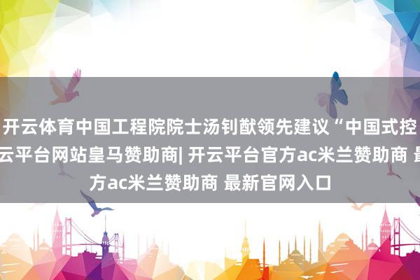 开云体育中国工程院院士汤钊猷领先建议“中国式控癌”理念-开云平台网站皇马赞助商| 开云平台官方ac米兰赞助商 最新官网入口