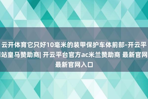 云开体育它只好10毫米的装甲保护车体前部-开云平台网站皇马赞助商| 开云平台官方ac米兰赞助商 最新官网入口