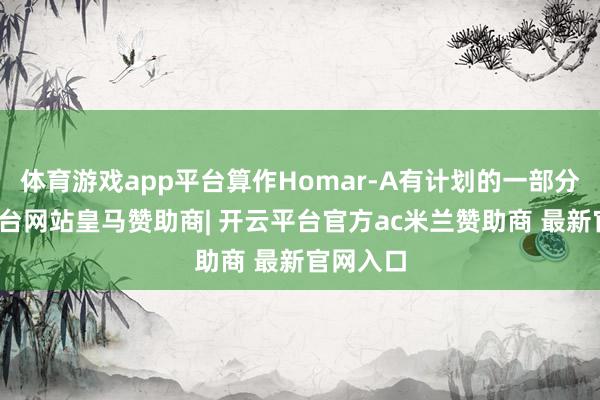 体育游戏app平台算作Homar-A有计划的一部分-开云平台网站皇马赞助商| 开云平台官方ac米兰赞助商 最新官网入口