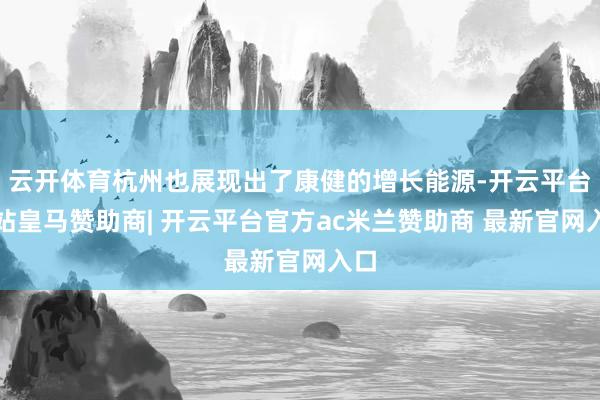 云开体育杭州也展现出了康健的增长能源-开云平台网站皇马赞助商| 开云平台官方ac米兰赞助商 最新官网入口