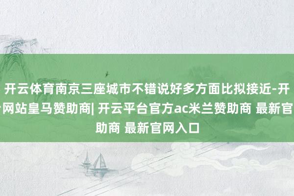 开云体育南京三座城市不错说好多方面比拟接近-开云平台网站皇马赞助商| 开云平台官方ac米兰赞助商 最新官网入口