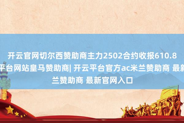 开云官网切尔西赞助商主力2502合约收报610.84元-开云平台网站皇马赞助商| 开云平台官方ac米兰赞助商 最新官网入口