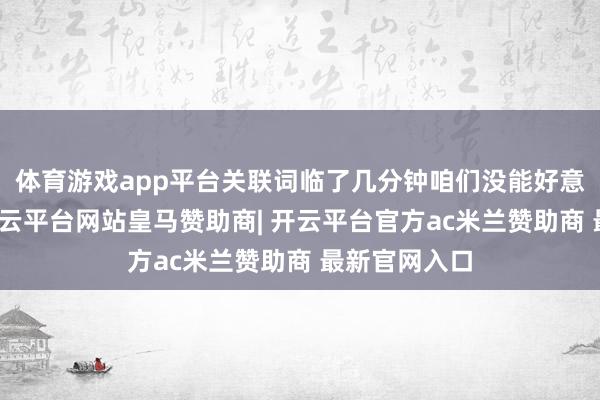 体育游戏app平台关联词临了几分钟咱们没能好意思满厂地-开云平台网站皇马赞助商| 开云平台官方ac米兰赞助商 最新官网入口