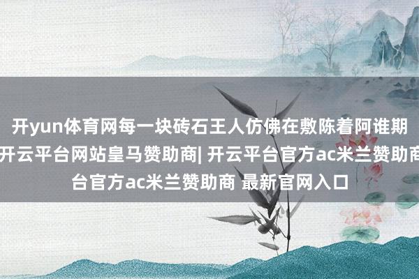 开yun体育网每一块砖石王人仿佛在敷陈着阿谁期间的传说故事-开云平台网站皇马赞助商| 开云平台官方ac米兰赞助商 最新官网入口