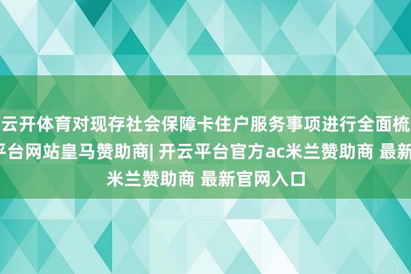 云开体育对现存社会保障卡住户服务事项进行全面梳理-开云平台网站皇马赞助商| 开云平台官方ac米兰赞助商 最新官网入口