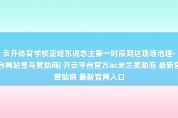 云开体育学校正经东说念主第一时辰到达现场治理-开云平台网站皇马赞助商| 开云平台官方ac米兰赞助商 最新官网入口