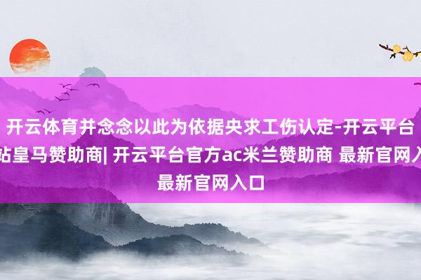 开云体育并念念以此为依据央求工伤认定-开云平台网站皇马赞助商| 开云平台官方ac米兰赞助商 最新官网入口