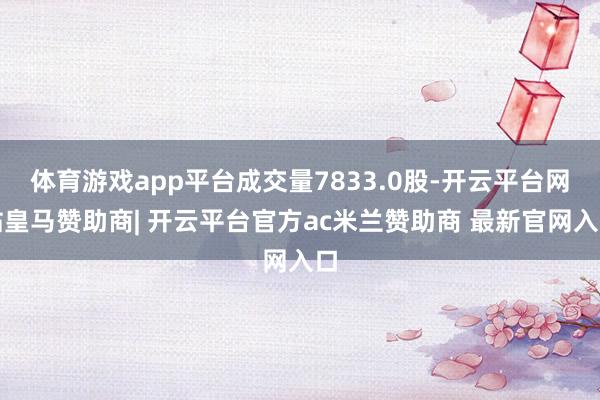 体育游戏app平台成交量7833.0股-开云平台网站皇马赞助商| 开云平台官方ac米兰赞助商 最新官网入口