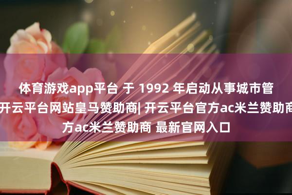 体育游戏app平台 于 1992 年启动从事城市管说念燃气业务-开云平台网站皇马赞助商| 开云平台官方ac米兰赞助商 最新官网入口