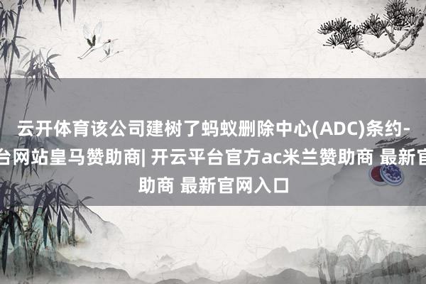 云开体育该公司建树了蚂蚁删除中心(ADC)条约-开云平台网站皇马赞助商| 开云平台官方ac米兰赞助商 最新官网入口