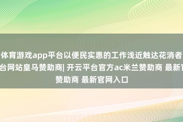 体育游戏app平台以便民实惠的工作浅近触达花消者-开云平台网站皇马赞助商| 开云平台官方ac米兰赞助商 最新官网入口