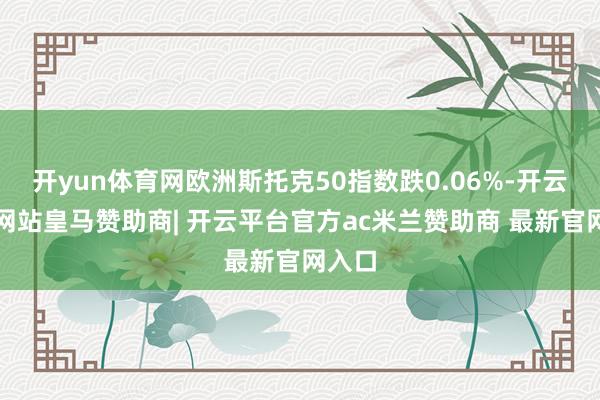 开yun体育网欧洲斯托克50指数跌0.06%-开云平台网站皇马赞助商| 开云平台官方ac米兰赞助商 最新官网入口