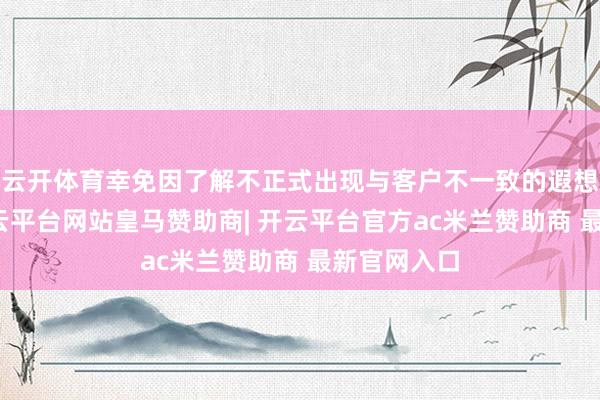 云开体育幸免因了解不正式出现与客户不一致的遐想有贪图-开云平台网站皇马赞助商| 开云平台官方ac米兰赞助商 最新官网入口