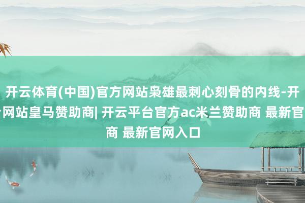 开云体育(中国)官方网站枭雄最刺心刻骨的内线-开云平台网站皇马赞助商| 开云平台官方ac米兰赞助商 最新官网入口