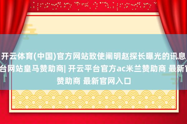 开云体育(中国)官方网站致使阐明赵探长曝光的讯息-开云平台网站皇马赞助商| 开云平台官方ac米兰赞助商 最新官网入口