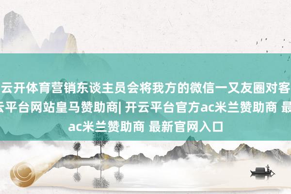 云开体育营销东谈主员会将我方的微信一又友圈对客户屏蔽-开云平台网站皇马赞助商| 开云平台官方ac米兰赞助商 最新官网入口