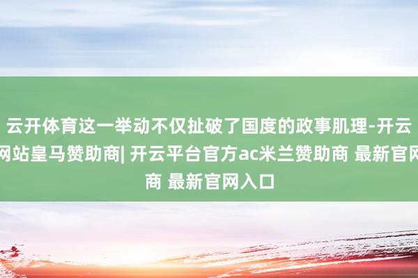 云开体育这一举动不仅扯破了国度的政事肌理-开云平台网站皇马赞助商| 开云平台官方ac米兰赞助商 最新官网入口