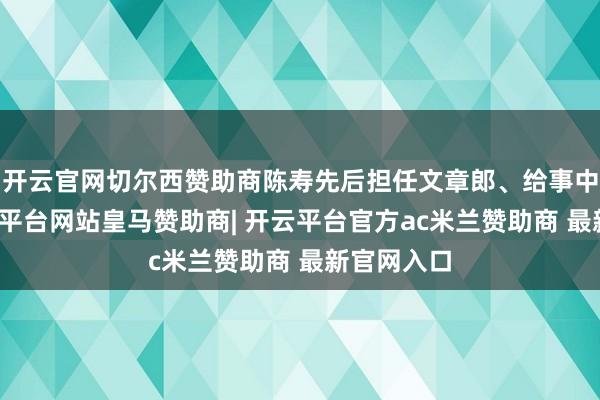 开云官网切尔西赞助商陈寿先后担任文章郎、给事中等职-开云平台网站皇马赞助商| 开云平台官方ac米兰赞助商 最新官网入口